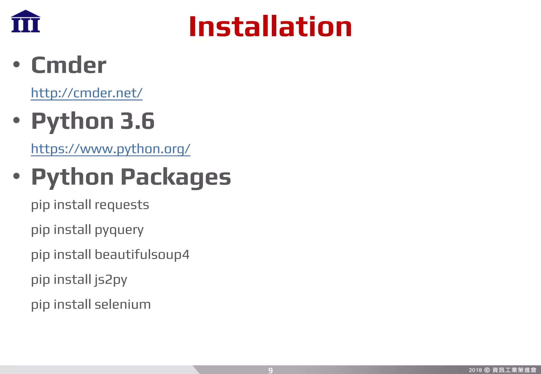 Installation
• Cmder
http://cmder.net/
• Python 3.6
https://www.python.org/
• Python Packages
pip install requests
pip install pyquery
pip install beautifulsoup4
pip install js2py
pip install selenium
9
 