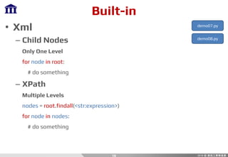 Built-in
• Xml
– Child Nodes
Only One Level
for node in root:
# do something
– XPath
Multiple Levels
nodes = root.findall(<str:expression>)
for node in nodes:
# do something
16
demo07.py
demo08.py
 