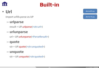 Built-in
• Url
import urllib.parse as UP
– urlparse
result = UP.urlparse(<str:url>)
– urlunparse
url = UP.urlunparse(<ParseResult>)
– quote
str = UP.quote(<str:unquoted>)
– unquote
str = UP.unquote(<str:quoted>)
17
demo09.py
demo10.py
 