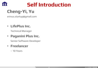 Self Introduction
Cheng-Yi, Yu
erinus.startup@gmail.com
• LifePlus Inc.
Technical Manager
• Paganini Plus Inc.
Senior Software Developer
• Freelancer
~ 10 Years
2
 