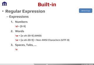 Built-in
• Regular Expression
– Expressions
1. Numbers
d = [0-9]
2. Words
w = [a-zA-Z0-9] (ANSI)
w = [a-zA-Z0-9] + Non-ANSI Characters (UTF-8)
3. Spaces, Tabs, …
s
22
demo12.py
 