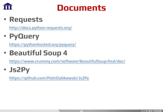 Documents
• Requests
http://docs.python-requests.org/
• PyQuery
https://pythonhosted.org/pyquery/
• Beautiful Soup 4
https://www.crummy.com/software/BeautifulSoup/bs4/doc/
• Js2Py
https://github.com/PiotrDabkowski/Js2Py
32
 