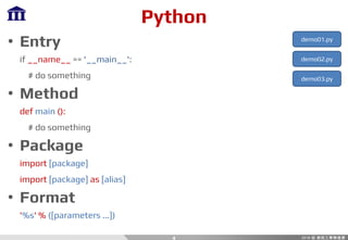 Python
• Entry
if __name__ == '__main__':
# do something
• Method
def main ():
# do something
• Package
import [package]
import [package] as [alias]
• Format
'%s' % ([parameters ...])
4
demo01.py
demo02.py
demo03.py
 