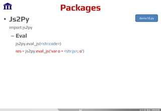 Packages
• Js2Py
import js2py
– Eval
js2py.eval_js(<str:code>)
res = js2py.eval_js('var o = <str:js>; o')
42
demo18.py
 