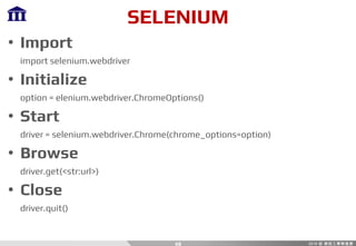 SELENIUM
• Import
import selenium.webdriver
• Initialize
option = elenium.webdriver.ChromeOptions()
• Start
driver = selenium.webdriver.Chrome(chrome_options=option)
• Browse
driver.get(<str:url>)
• Close
driver.quit()
48
 