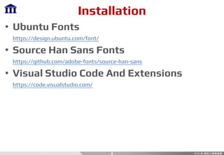 Installation
• Ubuntu Fonts
https://design.ubuntu.com/font/
• Source Han Sans Fonts
https://github.com/adobe-fonts/source-han-sans
• Visual Studio Code And Extensions
https://code.visualstudio.com/
8
 
