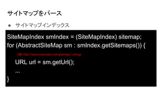 ȥޥåפѩ`
 ȥޥåץǥå
SiteMapIndex smIndex = (SiteMapIndex) sitemap;
for (AbstractSiteMap sm : smIndex.getSitemaps()) {
URL url = sm.getUrl();
...
}
() http://www.example.com/sitemap1.xml.gz
 