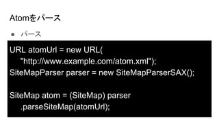 Atomѩ`
 ѩ`
URL atomUrl = new URL(
"http://www.example.com/atom.xml");
SiteMapParser parser = new SiteMapParserSAX();
SiteMap atom = (SiteMap) parser
.parseSiteMap(atomUrl);
 
