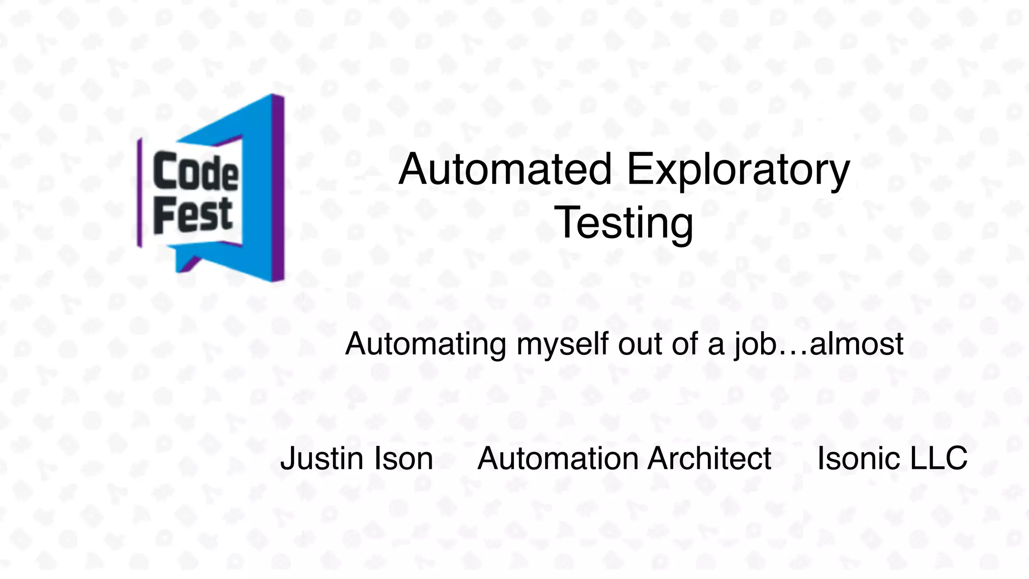Automated Exploratory
Testing
Justin Ison Automation Architect Isonic LLC
Automating myself out of a job…almost
 