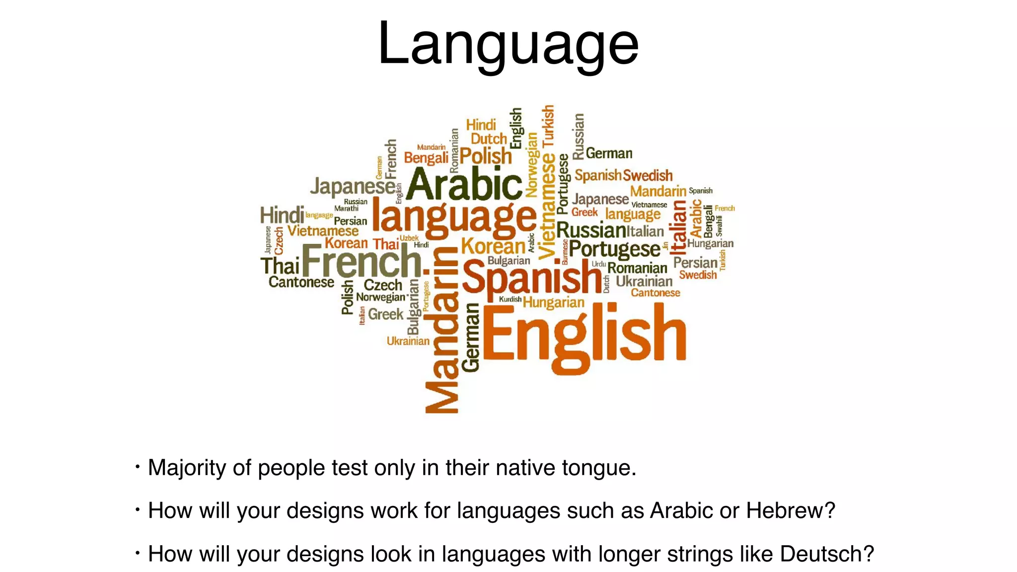 Language
• Majority of people test only in their native tongue.
• How will your designs work for languages such as Arabic or Hebrew?
• How will your designs look in languages with longer strings like Deutsch?
 