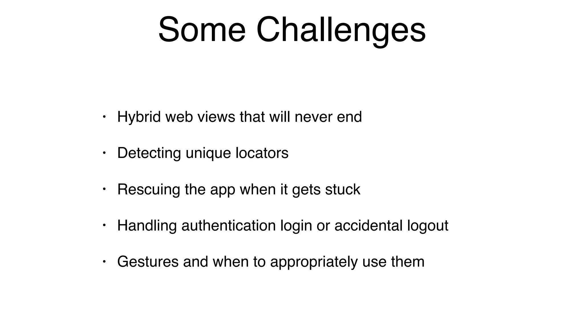 Some Challenges
• Hybrid web views that will never end
• Detecting unique locators
• Rescuing the app when it gets stuck
• Handling authentication login or accidental logout
• Gestures and when to appropriately use them
 