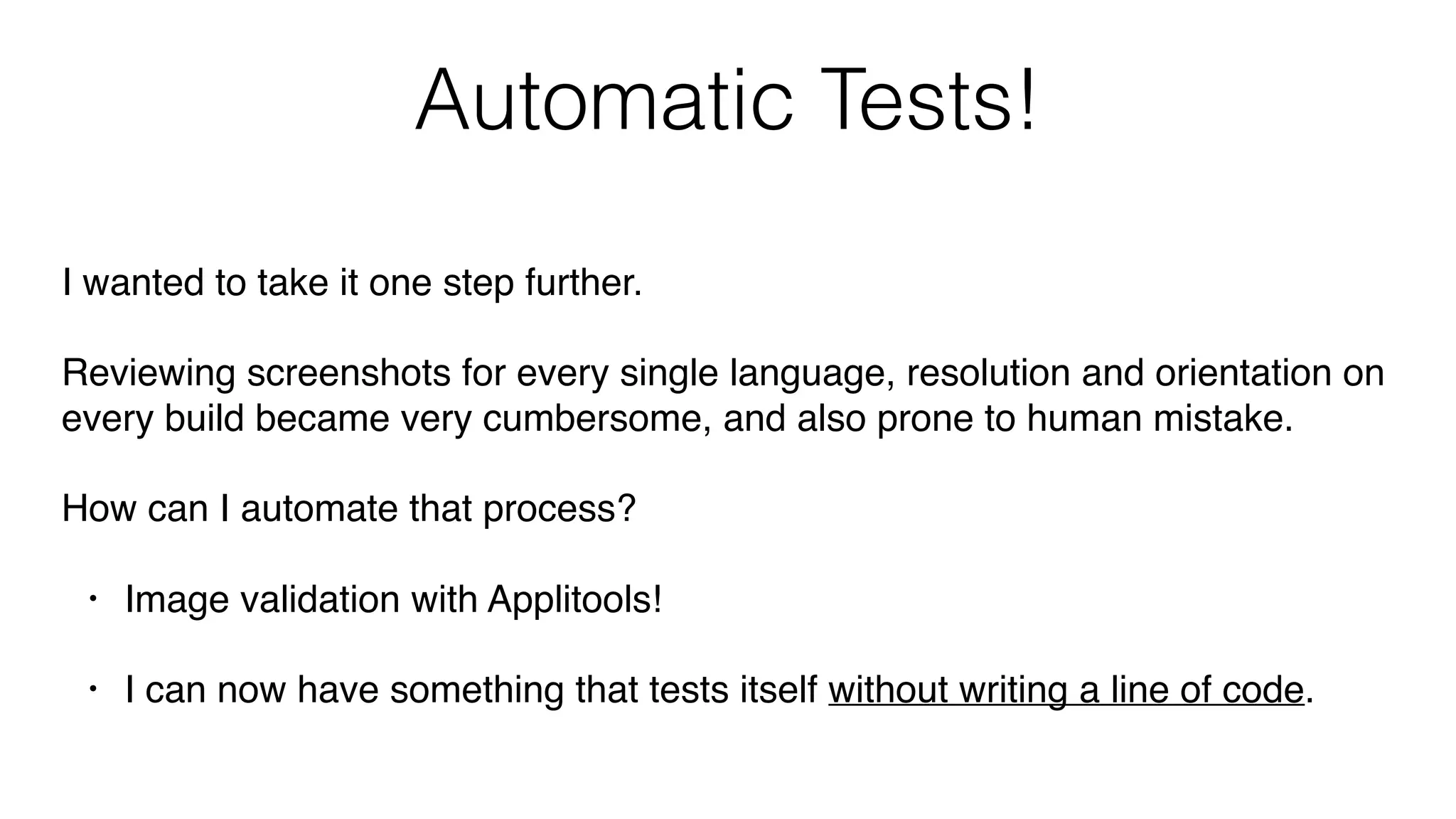 Automatic Tests!
I wanted to take it one step further.
Reviewing screenshots for every single language, resolution and orientation on
every build became very cumbersome, and also prone to human mistake.
How can I automate that process?
• Image validation with Applitools!
• I can now have something that tests itself without writing a line of code.
 