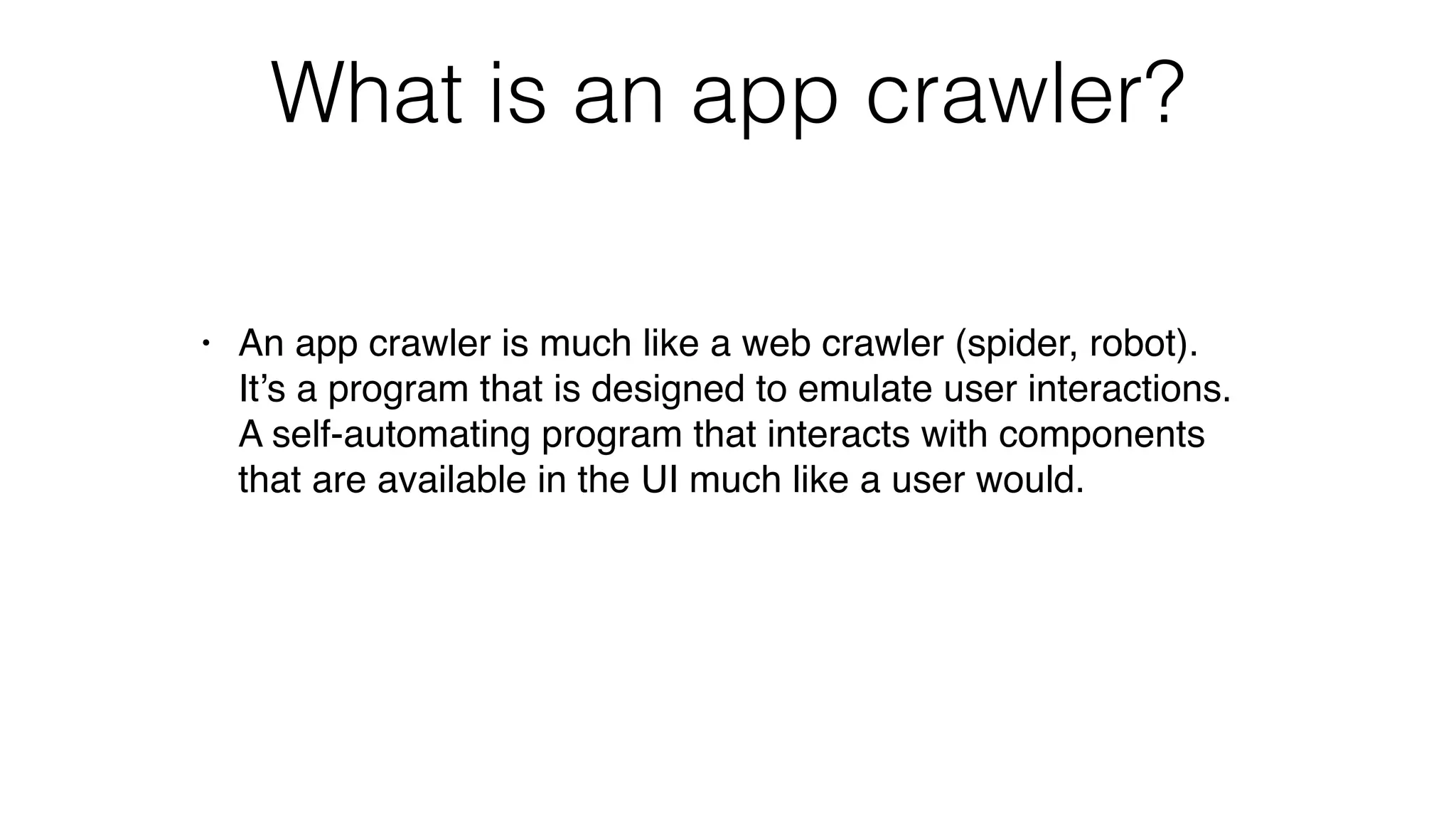 What is an app crawler?
• An app crawler is much like a web crawler (spider, robot).
It’s a program that is designed to emulate user interactions.
A self-automating program that interacts with components
that are available in the UI much like a user would.
 