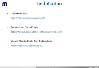 Installation
11
• Ubuntu Fonts
https://design.ubuntu.com/font/
• Source Han Sans Fonts
https://github.com/adobe-fonts/source-han-sans
• Visual Studio Code And Extensions
https://code.visualstudio.com/
 