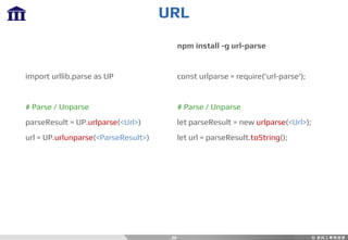URL
20
import urllib.parse as UP
# Parse / Unparse
parseResult = UP.urlparse(<Url>)
url = UP.urlunparse(<ParseResult>)
npm install -g url-parse
const urlparse = require('url-parse');
# Parse / Unparse
let parseResult = new urlparse(<Url>);
let url = parseResult.toString();
 