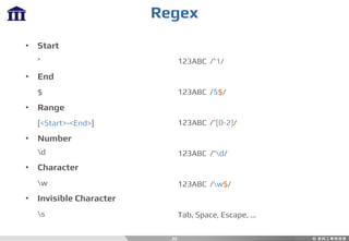 Regex
22
• Start
^
• End
$
• Range
[<Start>-<End>]
• Number
d
• Character
w
• Invisible Character
s
123ABC /^1/
123ABC /5$/
123ABC /^[0-2]/
123ABC /^d/
123ABC /w$/
Tab, Space, Escape, …
 