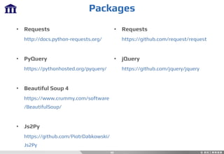 Packages
40
• Requests
http://docs.python-requests.org/
• PyQuery
https://pythonhosted.org/pyquery/
• Beautiful Soup 4
https://www.crummy.com/software
/BeautifulSoup/
• Js2Py
https://github.com/PiotrDabkowski/
Js2Py
• Requests
https://github.com/request/request
• jQuery
https://github.com/jquery/jquery
 