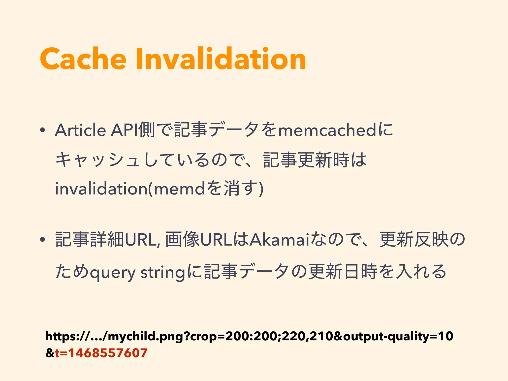 Cache Invalidation
• Article API memcached  
invalidation(memd )
• URL, URL Akamai
query string  
https://…/mychild.png?crop=200:200;220,210&output-quality=10 
&t=1468557607
 