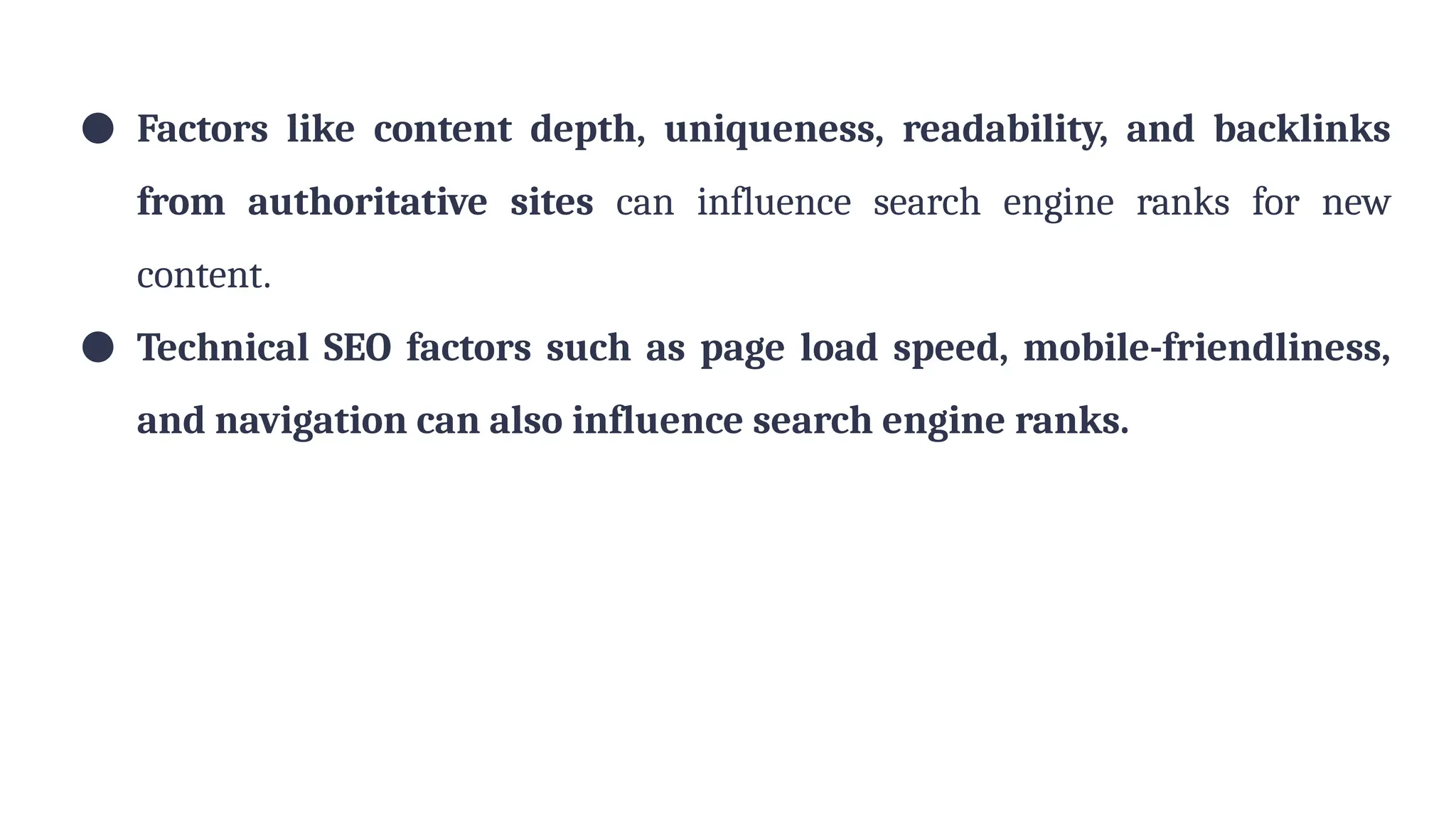 ● Factors like content depth, uniqueness, readability, and backlinks
from authoritative sites can influence search engine ranks for new
content.
● Technical SEO factors such as page load speed, mobile-friendliness,
and navigation can also influence search engine ranks.
 