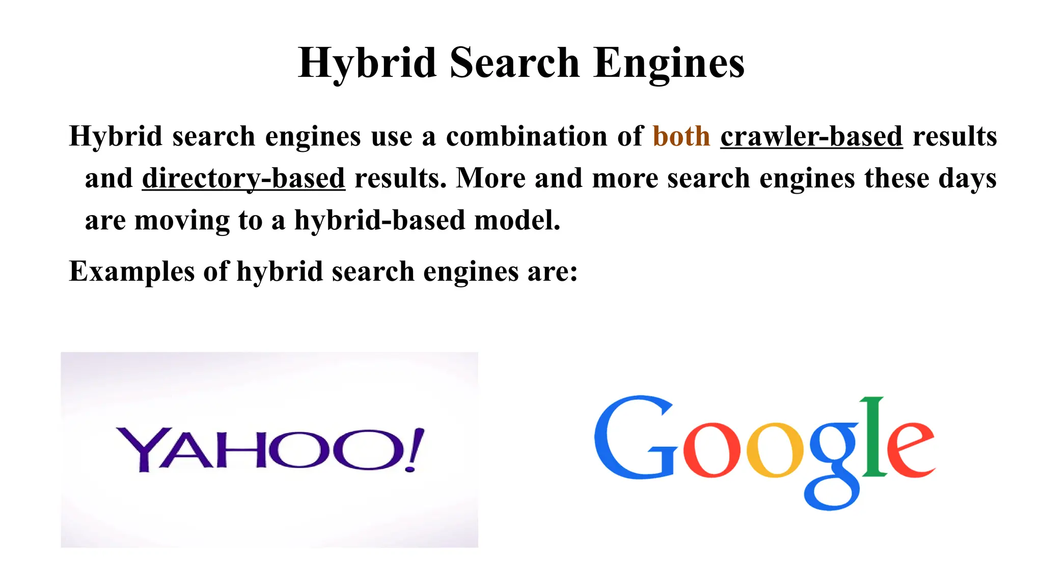 Hybrid Search Engines
Hybrid search engines use a combination of both crawler-based results
and directory-based results. More and more search engines these days
are moving to a hybrid-based model.
Examples of hybrid search engines are:
 