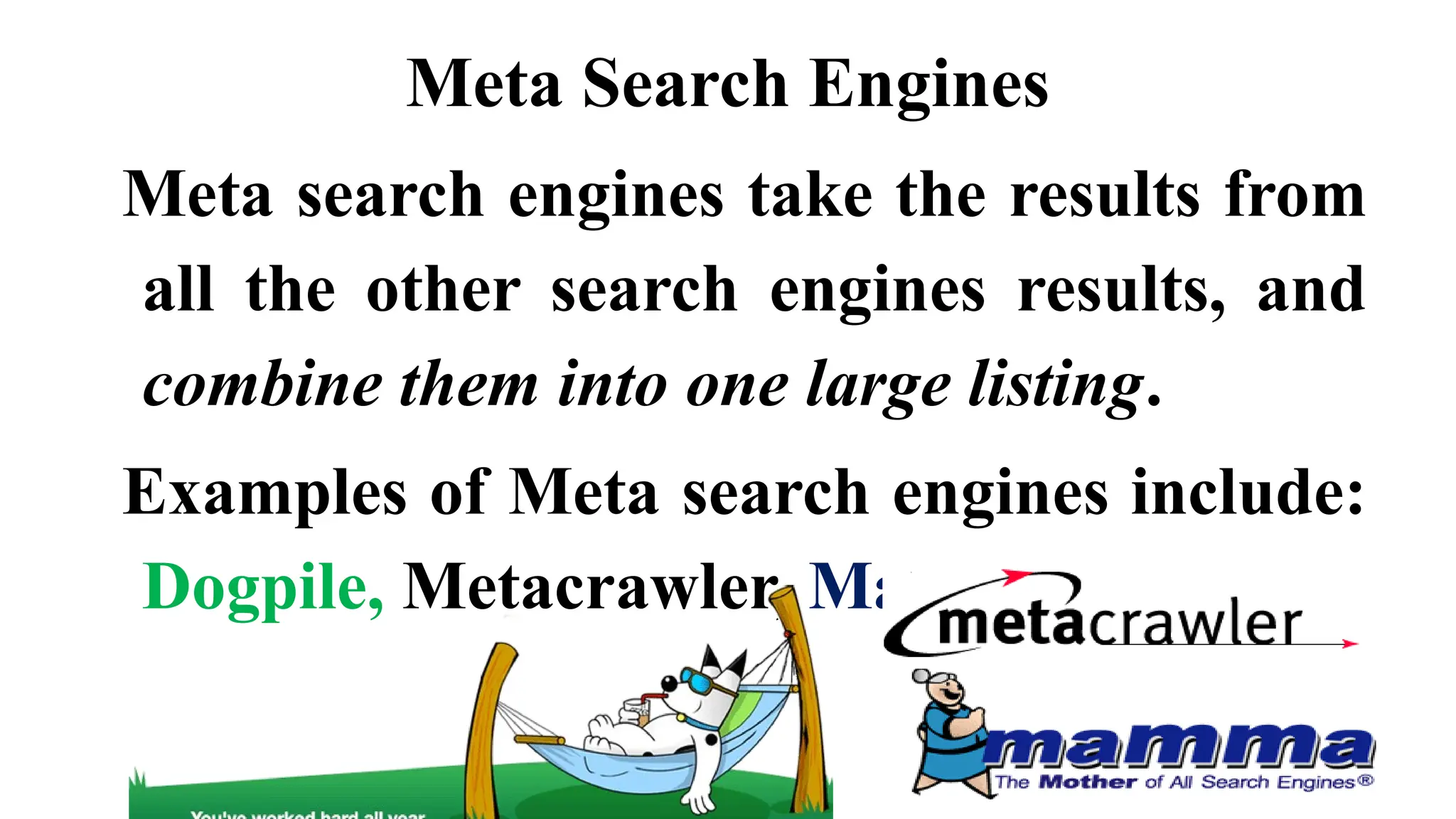 Meta Search Engines
Meta search engines take the results from
all the other search engines results, and
combine them into one large listing.
Examples of Meta search engines include:
Dogpile, Metacrawler, Mamma etc.
 