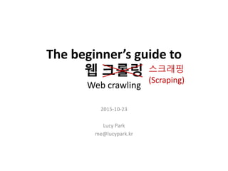 The beginner’s guide to
웹 크롤링
Web crawling
2015-10-23
Lucy Park
me@lucypark.kr
스크래핑
(Scraping)
 