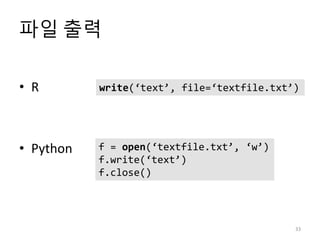 파일 출력
33
• R
• Python
write(‘text’, file=‘textfile.txt’)
f = open(‘textfile.txt’, ‘w’)
f.write(‘text’)
f.close()
 
