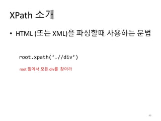 XPath 소개
• HTML (또는 XML)을 파싱할때 사용하는 문법
49
root.xpath(‘.//div’)
root 밑에서 모든 div를 찾아라
 