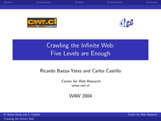 Outline                    Introduction           Models             Experiments                 Summary




                                    Crawling the Inﬁnite Web:
                                     Five Levels are Enough

                                 Ricardo Baeza-Yates and Carlos Castillo

                                           Center for Web Research
                                                 www.cwr.cl


                                               WAW 2004


R. Baeza-Yates and C. Castillo                                                     Center for Web Research
Crawling the Inﬁnite Web