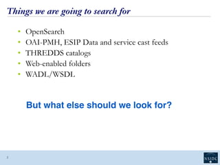 Things we are going to search for
• OpenSearch
• OAI-PMH, ESIP Data and service cast feeds
• THREDDS catalogs
• Web-enabled folders
• WADL/WSDL
2
But what else should we look for?
 