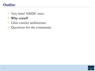 Outline
• Very brief NSIDC intro
• Why crawl?
• Libre crawler architecture
• Questions for the community
2
 