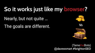 So it works just like my browser?
Nearly, but not quite …
The goals are different.
{TametheBots}
@davewsmart #brightonSEO
 