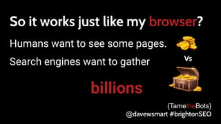 So it works just like my browser?
Humans want to see some pages.
Search engines want to gather
{TametheBots}
@davewsmart #brightonSEO
billions
 