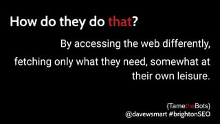 How do they do that?
By accessing the web differently,
fetching only what they need, somewhat at
their own leisure.
{TametheBots}
@davewsmart #brightonSEO
 