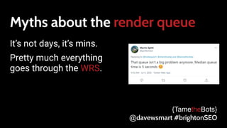 Myths about the render queue
It’s not days, it’s mins.
Pretty much everything
goes through the WRS.
{TametheBots}
@davewsmart #brightonSEO
 