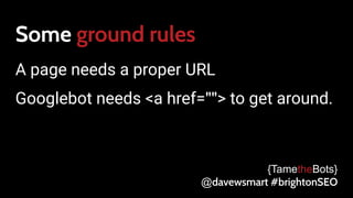 Some ground rules
A page needs a proper URL
Googlebot needs <a href=""> to get around.
{TametheBots}
@davewsmart #brightonSEO
 