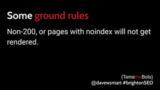 Some ground rules
Non-200, or pages with noindex will not get
rendered.
{TametheBots}
@davewsmart #brightonSEO
 