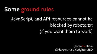 Some ground rules
JavaScript, and API resources cannot be
blocked by robots.txt
(if you want them to work)
{TametheBots}
@davewsmart #brightonSEO
 