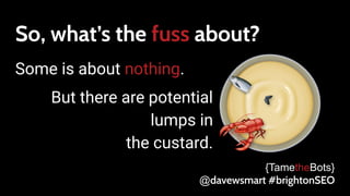 So, what’s the fuss about?
Some is about nothing.
But there are potential
lumps in
the custard.
{TametheBots}
@davewsmart #brightonSEO
 