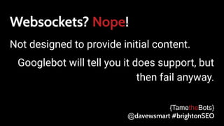 Websockets? Nope!
Not designed to provide initial content.
Googlebot will tell you it does support, but
then fail anyway.
{TametheBots}
@davewsmart #brightonSEO
 