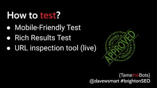 How to test?
● Mobile-Friendly Test
● Rich Results Test
● URL inspection tool (live)
{TametheBots}
@davewsmart #brightonSEO
 