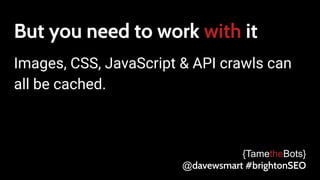 But you need to work with it
Images, CSS, JavaScript & API crawls can
all be cached.
{TametheBots}
@davewsmart #brightonSEO
 
