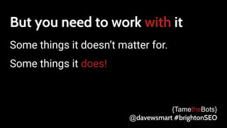 But you need to work with it
Some things it doesn’t matter for.
Some things it does!
{TametheBots}
@davewsmart #brightonSEO
 