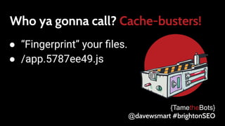Who ya gonna call? Cache-busters!
● “Fingerprint” your ﬁles.
● /app.5787ee49.js
{TametheBots}
@davewsmart #brightonSEO
 