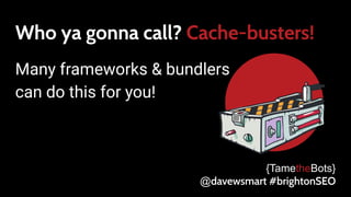 Who ya gonna call? Cache-busters!
Many frameworks & bundlers
can do this for you!
{TametheBots}
@davewsmart #brightonSEO
 