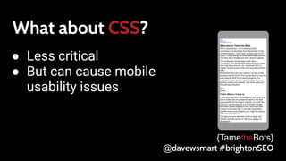 What about CSS?
● Less critical
● But can cause mobile
usability issues
{TametheBots}
@davewsmart #brightonSEO
 