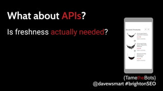 What about APIs?
Is freshness actually needed?
{TametheBots}
@davewsmart #brightonSEO
 