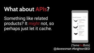 What about APIs?
Something like related
products? It might not, so
perhaps just let it cache.
{TametheBots}
@davewsmart #brightonSEO
 
