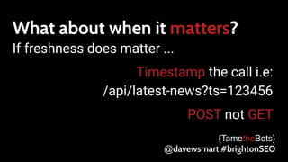 What about when it matters?
If freshness does matter ...
Timestamp the call i.e:
/api/latest-news?ts=123456
POST not GET
{TametheBots}
@davewsmart #brightonSEO
 