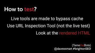How to test?
Live tools are made to bypass cache
Use URL Inspection Tool (not the live test)
Look at the rendered HTML
{TametheBots}
@davewsmart #brightonSEO
 